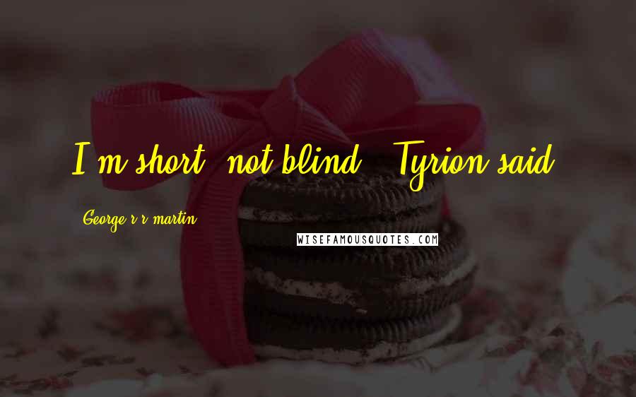 George R R Martin Quotes: I'm short, not blind," Tyrion said.