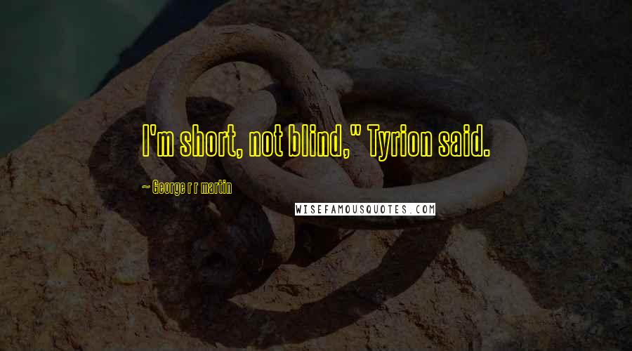 George R R Martin Quotes: I'm short, not blind," Tyrion said.