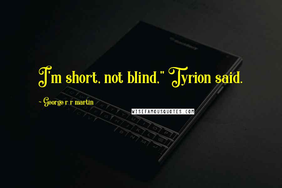 George R R Martin Quotes: I'm short, not blind," Tyrion said.