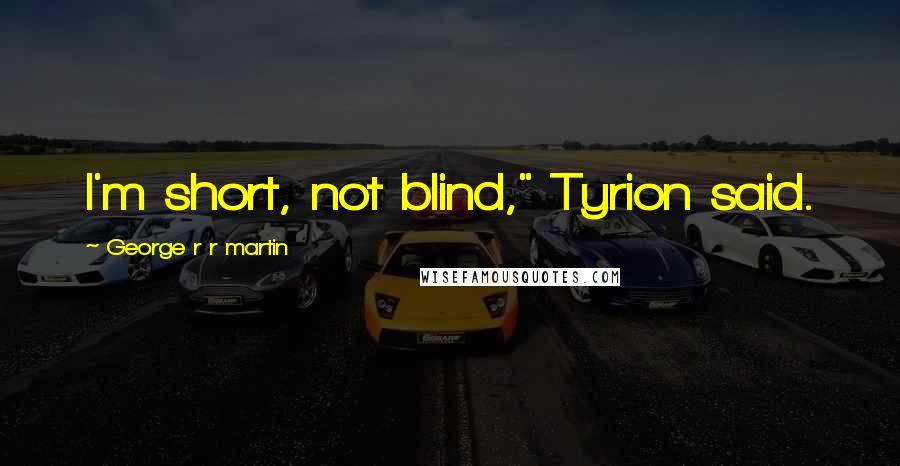 George R R Martin Quotes: I'm short, not blind," Tyrion said.