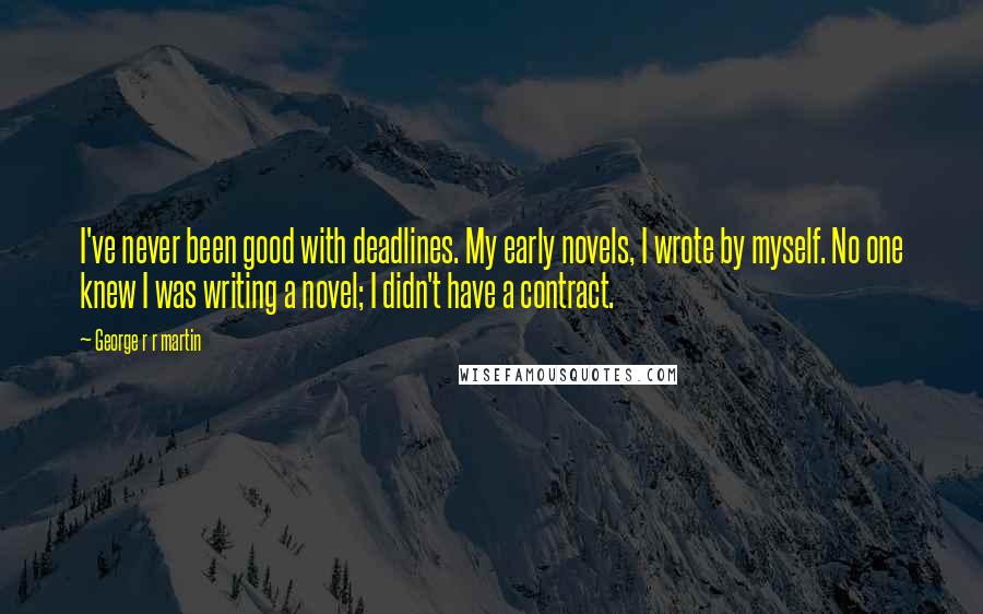 George R R Martin Quotes: I've never been good with deadlines. My early novels, I wrote by myself. No one knew I was writing a novel; I didn't have a contract.