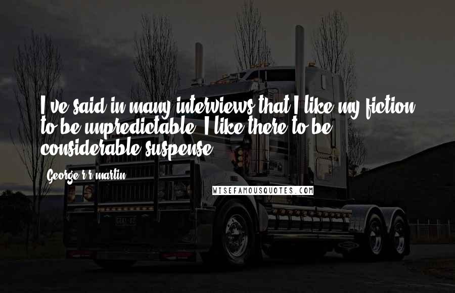 George R R Martin Quotes: I've said in many interviews that I like my fiction to be unpredictable. I like there to be considerable suspense.