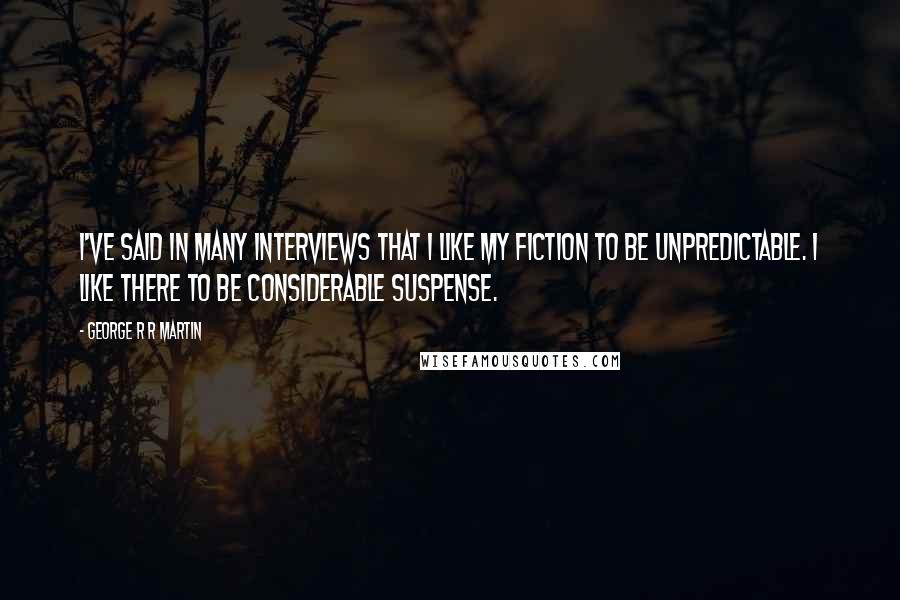 George R R Martin Quotes: I've said in many interviews that I like my fiction to be unpredictable. I like there to be considerable suspense.