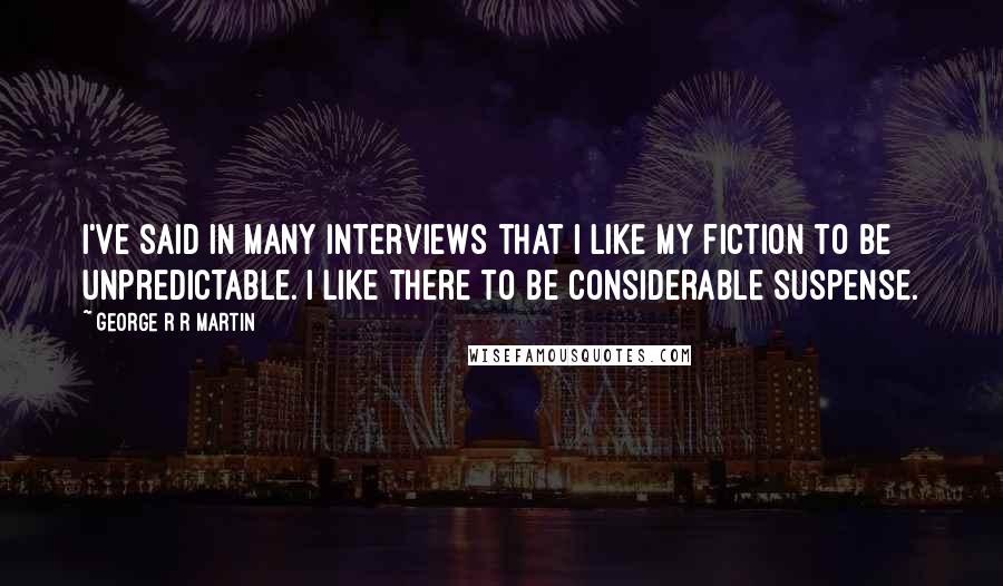 George R R Martin Quotes: I've said in many interviews that I like my fiction to be unpredictable. I like there to be considerable suspense.