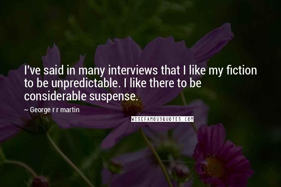 George R R Martin Quotes: I've said in many interviews that I like my fiction to be unpredictable. I like there to be considerable suspense.