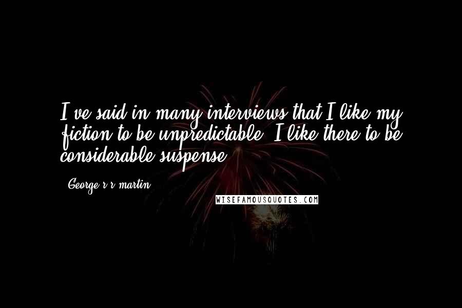 George R R Martin Quotes: I've said in many interviews that I like my fiction to be unpredictable. I like there to be considerable suspense.