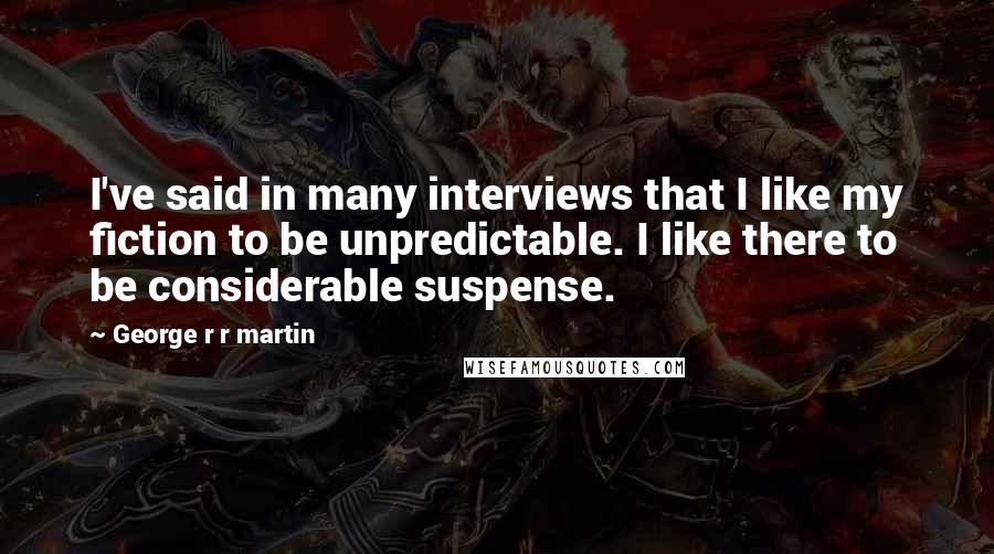 George R R Martin Quotes: I've said in many interviews that I like my fiction to be unpredictable. I like there to be considerable suspense.