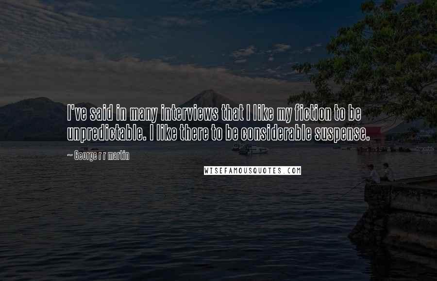 George R R Martin Quotes: I've said in many interviews that I like my fiction to be unpredictable. I like there to be considerable suspense.