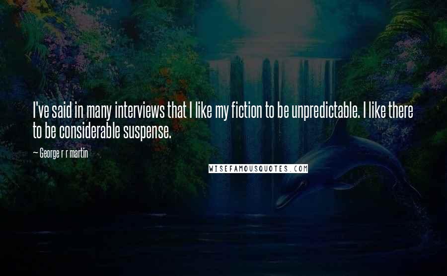 George R R Martin Quotes: I've said in many interviews that I like my fiction to be unpredictable. I like there to be considerable suspense.