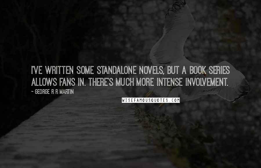 George R R Martin Quotes: I've written some standalone novels, but a book series allows fans in. There's much more intense involvement.