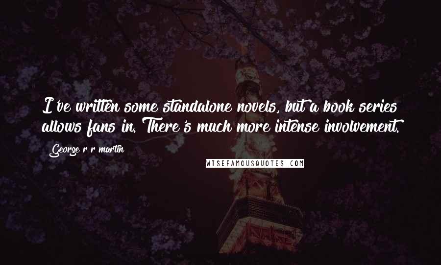 George R R Martin Quotes: I've written some standalone novels, but a book series allows fans in. There's much more intense involvement.