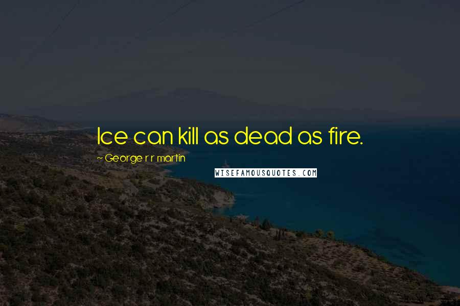 George R R Martin Quotes: Ice can kill as dead as fire.