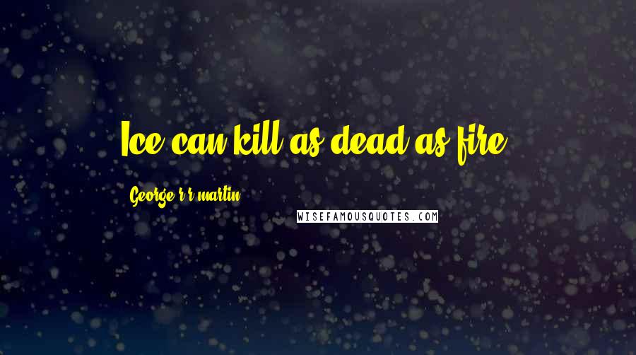 George R R Martin Quotes: Ice can kill as dead as fire.