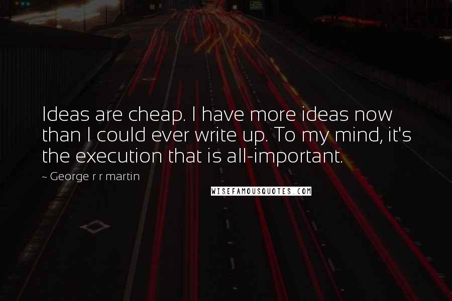 George R R Martin Quotes: Ideas are cheap. I have more ideas now than I could ever write up. To my mind, it's the execution that is all-important.