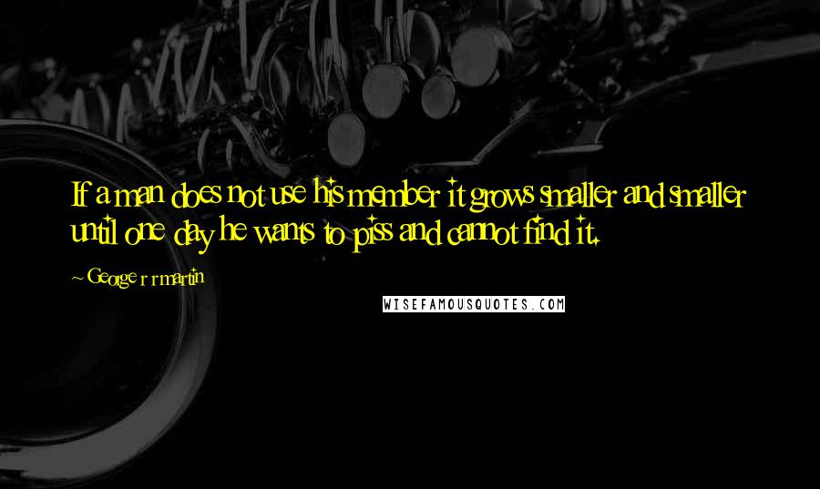 George R R Martin Quotes: If a man does not use his member it grows smaller and smaller until one day he wants to piss and cannot find it.