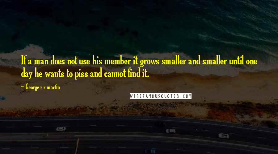 George R R Martin Quotes: If a man does not use his member it grows smaller and smaller until one day he wants to piss and cannot find it.