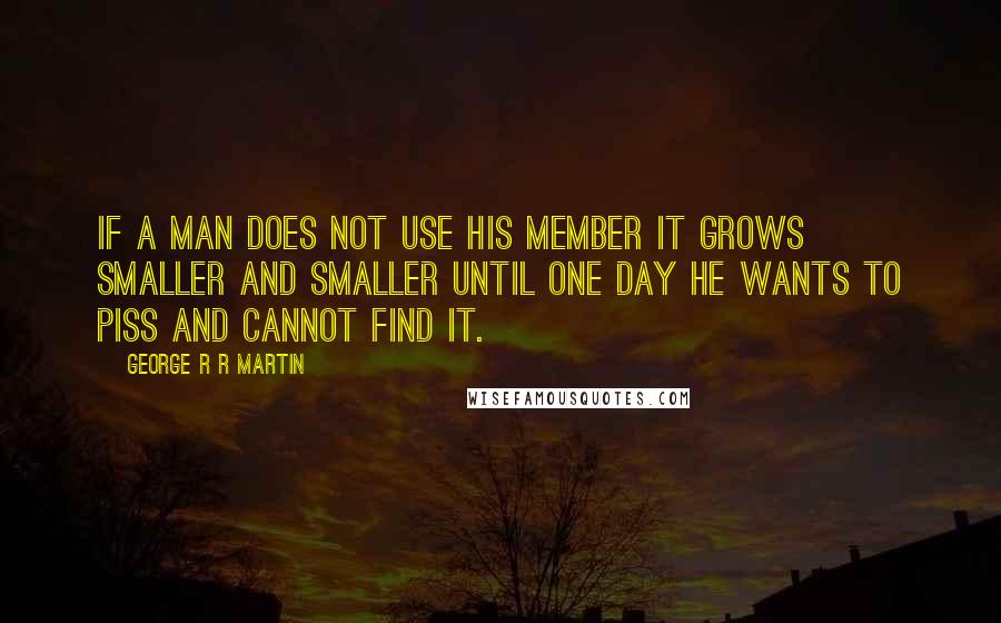 George R R Martin Quotes: If a man does not use his member it grows smaller and smaller until one day he wants to piss and cannot find it.