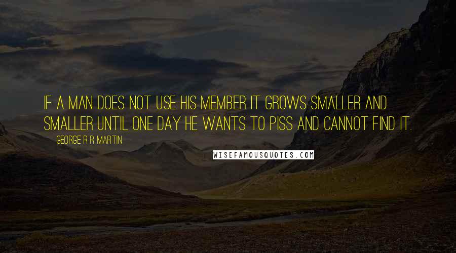 George R R Martin Quotes: If a man does not use his member it grows smaller and smaller until one day he wants to piss and cannot find it.