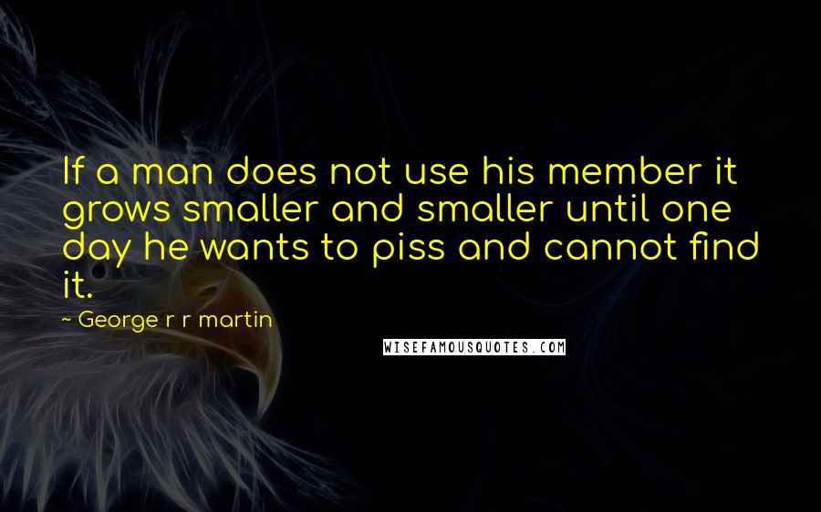George R R Martin Quotes: If a man does not use his member it grows smaller and smaller until one day he wants to piss and cannot find it.
