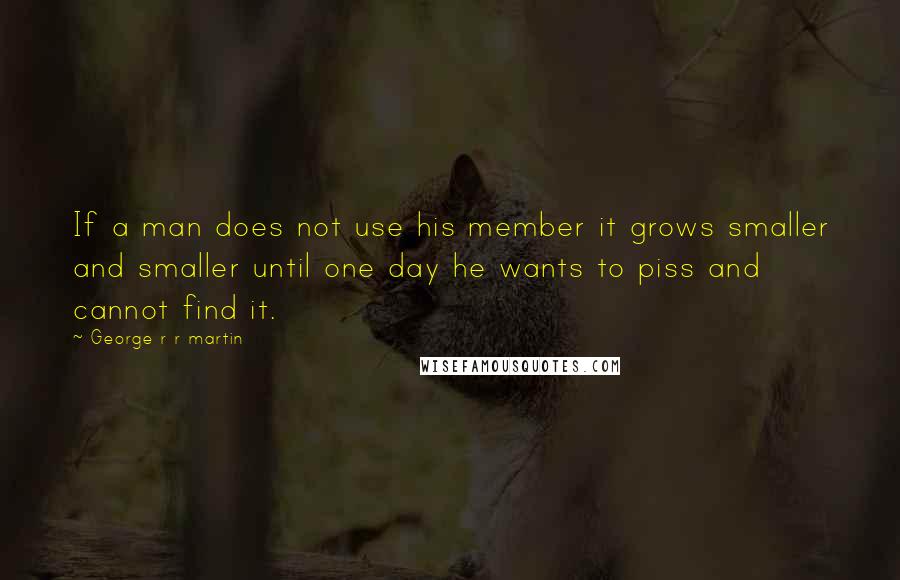 George R R Martin Quotes: If a man does not use his member it grows smaller and smaller until one day he wants to piss and cannot find it.