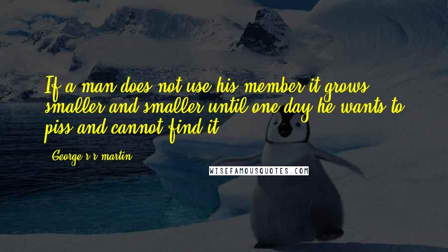 George R R Martin Quotes: If a man does not use his member it grows smaller and smaller until one day he wants to piss and cannot find it.