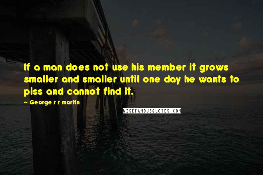 George R R Martin Quotes: If a man does not use his member it grows smaller and smaller until one day he wants to piss and cannot find it.