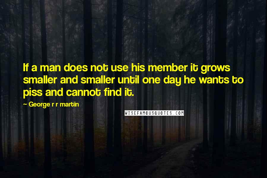 George R R Martin Quotes: If a man does not use his member it grows smaller and smaller until one day he wants to piss and cannot find it.