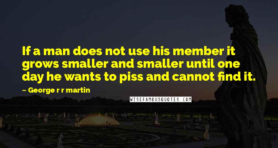 George R R Martin Quotes: If a man does not use his member it grows smaller and smaller until one day he wants to piss and cannot find it.