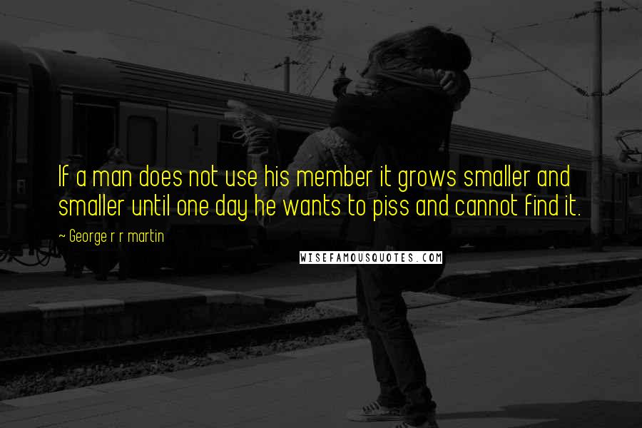 George R R Martin Quotes: If a man does not use his member it grows smaller and smaller until one day he wants to piss and cannot find it.