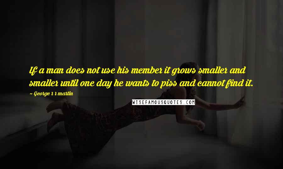 George R R Martin Quotes: If a man does not use his member it grows smaller and smaller until one day he wants to piss and cannot find it.