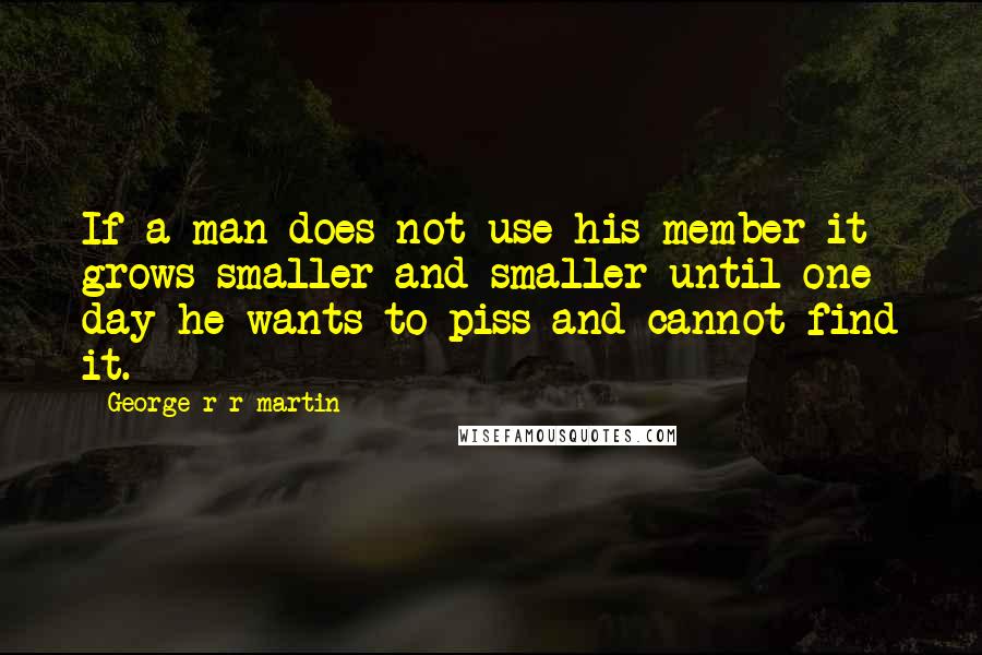 George R R Martin Quotes: If a man does not use his member it grows smaller and smaller until one day he wants to piss and cannot find it.