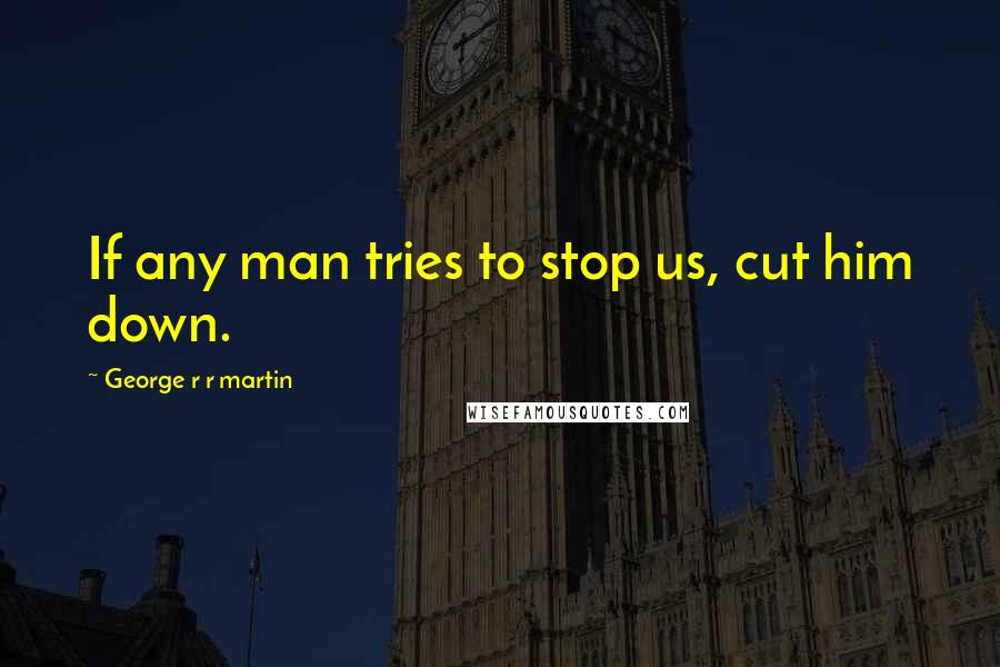 George R R Martin Quotes: If any man tries to stop us, cut him down.