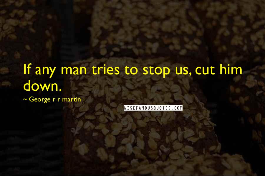 George R R Martin Quotes: If any man tries to stop us, cut him down.