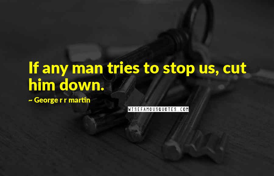 George R R Martin Quotes: If any man tries to stop us, cut him down.