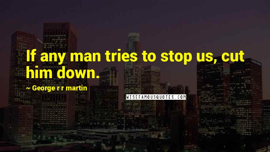 George R R Martin Quotes: If any man tries to stop us, cut him down.