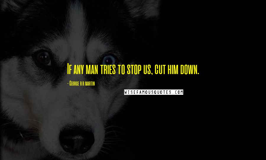 George R R Martin Quotes: If any man tries to stop us, cut him down.