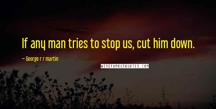 George R R Martin Quotes: If any man tries to stop us, cut him down.