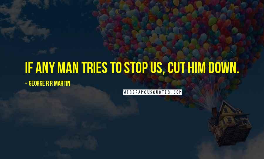 George R R Martin Quotes: If any man tries to stop us, cut him down.