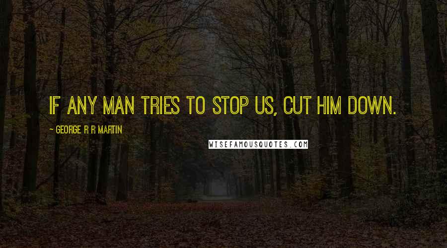 George R R Martin Quotes: If any man tries to stop us, cut him down.