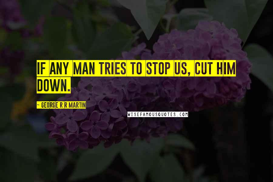 George R R Martin Quotes: If any man tries to stop us, cut him down.