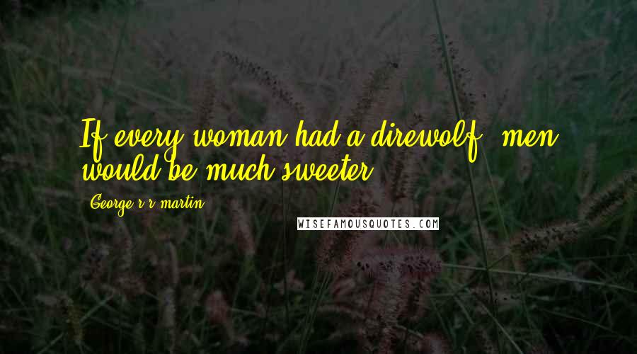 George R R Martin Quotes: If every woman had a direwolf, men would be much sweeter.