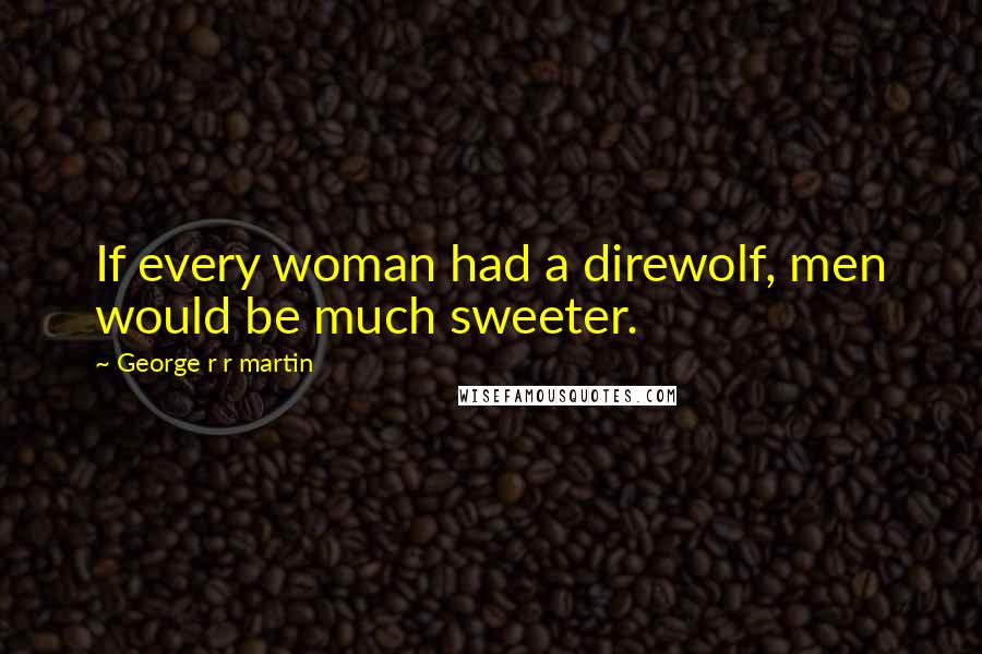 George R R Martin Quotes: If every woman had a direwolf, men would be much sweeter.