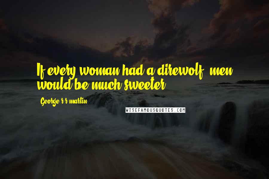 George R R Martin Quotes: If every woman had a direwolf, men would be much sweeter.