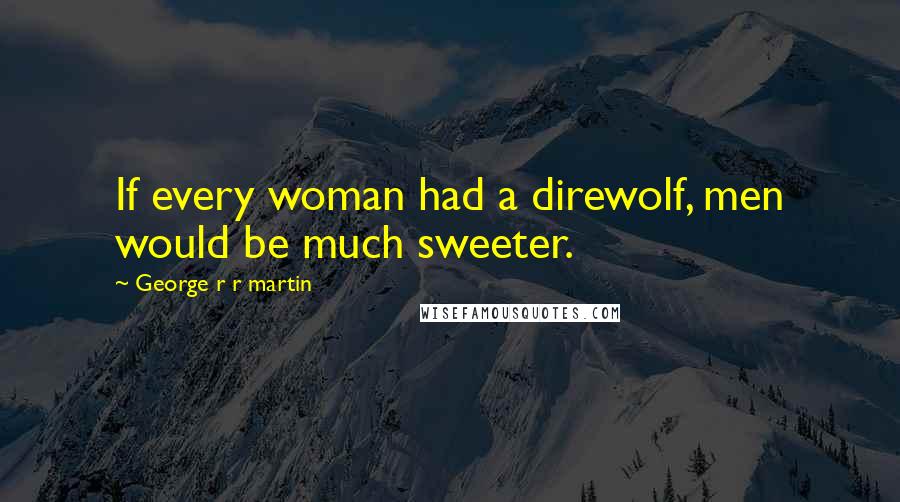 George R R Martin Quotes: If every woman had a direwolf, men would be much sweeter.