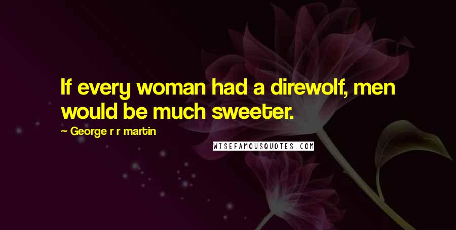 George R R Martin Quotes: If every woman had a direwolf, men would be much sweeter.