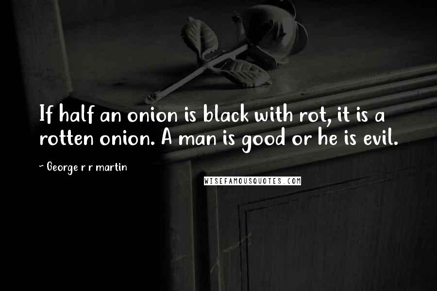 George R R Martin Quotes: If half an onion is black with rot, it is a rotten onion. A man is good or he is evil.