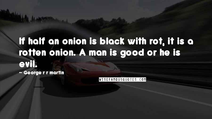 George R R Martin Quotes: If half an onion is black with rot, it is a rotten onion. A man is good or he is evil.