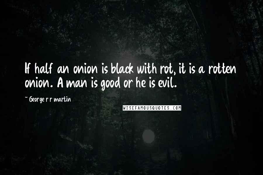 George R R Martin Quotes: If half an onion is black with rot, it is a rotten onion. A man is good or he is evil.