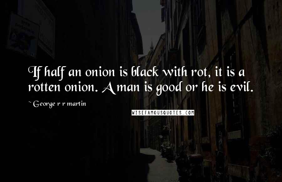 George R R Martin Quotes: If half an onion is black with rot, it is a rotten onion. A man is good or he is evil.