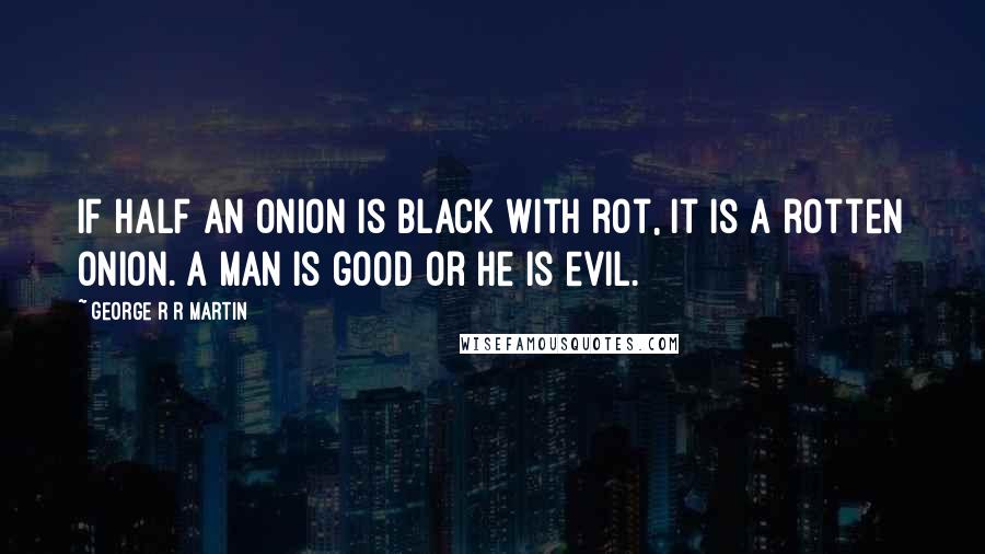 George R R Martin Quotes: If half an onion is black with rot, it is a rotten onion. A man is good or he is evil.